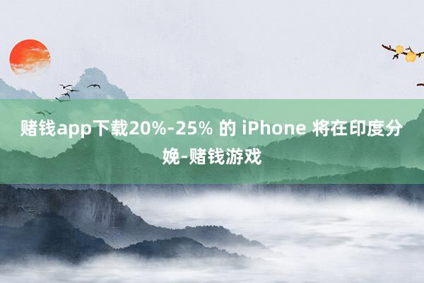 赌钱app下载20%-25% 的 iPhone 将在印度分娩-赌钱游戏