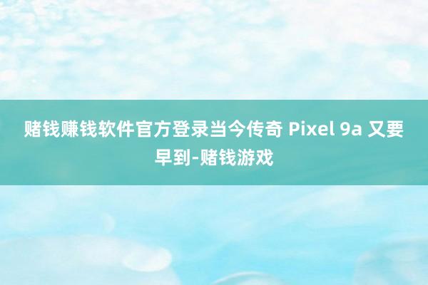 赌钱赚钱软件官方登录当今传奇 Pixel 9a 又要早到-赌钱游戏