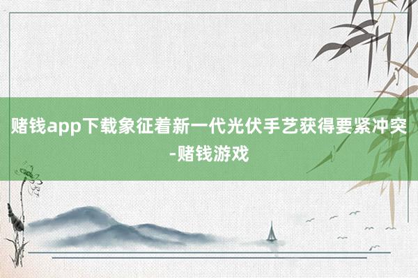 赌钱app下载象征着新一代光伏手艺获得要紧冲突-赌钱游戏