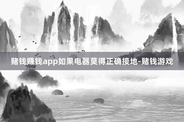 赌钱赚钱app如果电器莫得正确接地-赌钱游戏