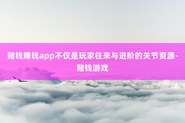 赌钱赚钱app不仅是玩家往来与进阶的关节资源-赌钱游戏