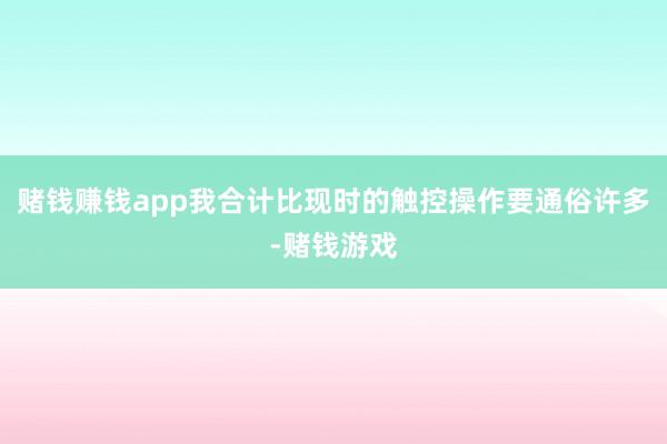 赌钱赚钱app我合计比现时的触控操作要通俗许多-赌钱游戏