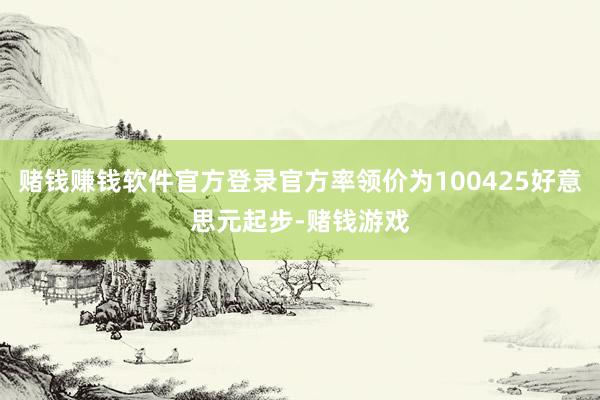 赌钱赚钱软件官方登录官方率领价为100425好意思元起步-赌钱游戏