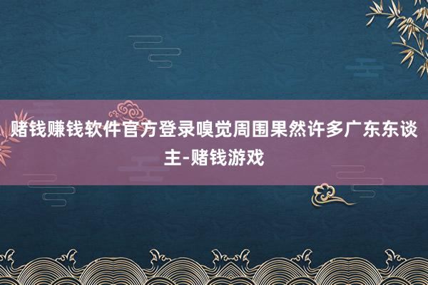 赌钱赚钱软件官方登录嗅觉周围果然许多广东东谈主-赌钱游戏