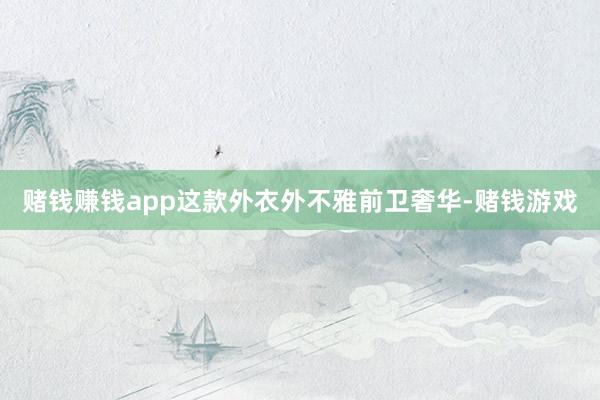 赌钱赚钱app这款外衣外不雅前卫奢华-赌钱游戏