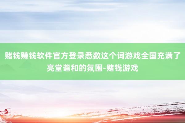 赌钱赚钱软件官方登录悉数这个词游戏全国充满了亮堂谐和的氛围-赌钱游戏