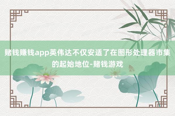 赌钱赚钱app英伟达不仅安适了在图形处理器市集的起始地位-赌钱游戏