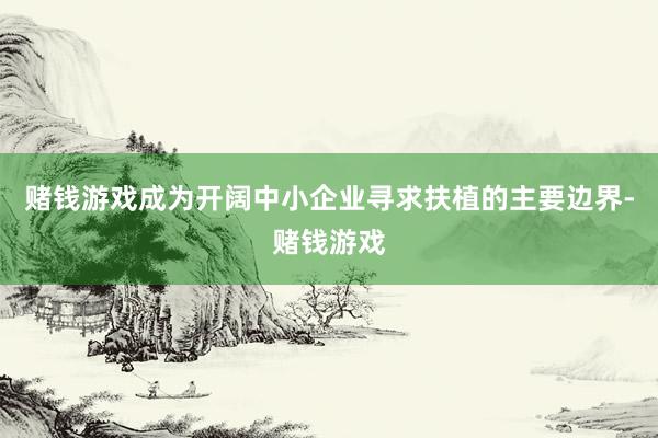 赌钱游戏成为开阔中小企业寻求扶植的主要边界-赌钱游戏