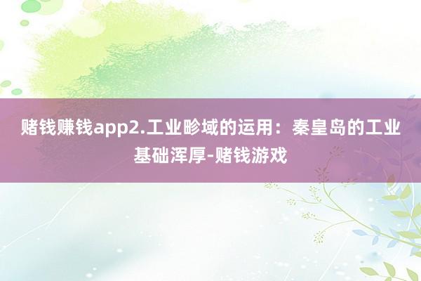 赌钱赚钱app2.工业畛域的运用：秦皇岛的工业基础浑厚-赌钱游戏