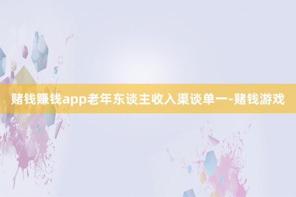 赌钱赚钱app老年东谈主收入渠谈单一-赌钱游戏