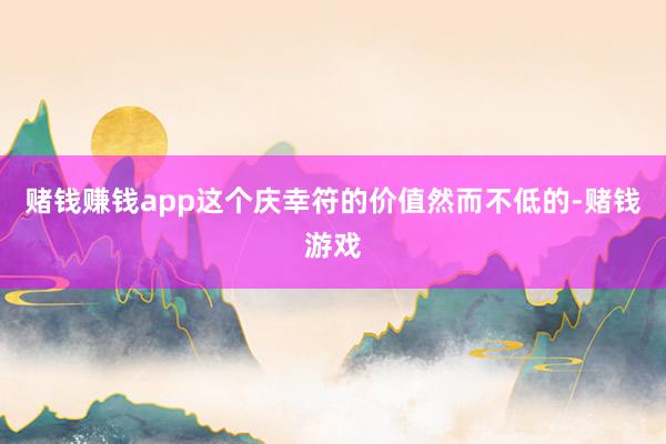 赌钱赚钱app这个庆幸符的价值然而不低的-赌钱游戏