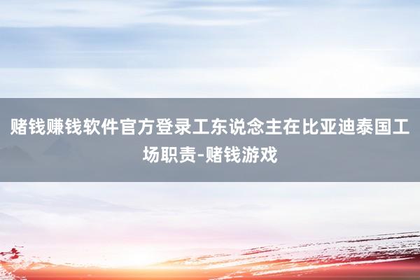 赌钱赚钱软件官方登录工东说念主在比亚迪泰国工场职责-赌钱游戏