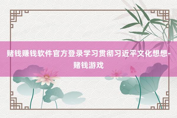 赌钱赚钱软件官方登录学习贯彻习近平文化想想-赌钱游戏