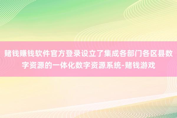 赌钱赚钱软件官方登录设立了集成各部门各区县数字资源的一体化数字资源系统-赌钱游戏