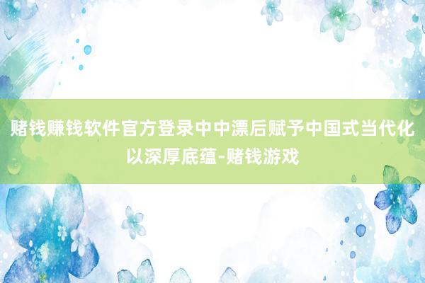 赌钱赚钱软件官方登录中中漂后赋予中国式当代化以深厚底蕴-赌钱游戏