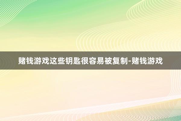 赌钱游戏这些钥匙很容易被复制-赌钱游戏