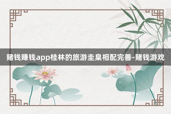 赌钱赚钱app桂林的旅游圭臬相配完善-赌钱游戏