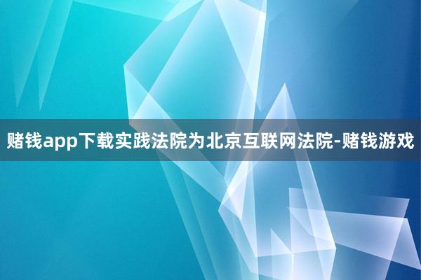 赌钱app下载实践法院为北京互联网法院-赌钱游戏