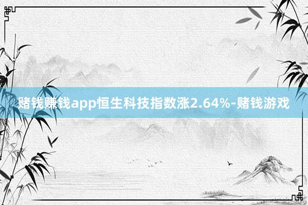 赌钱赚钱app恒生科技指数涨2.64%-赌钱游戏