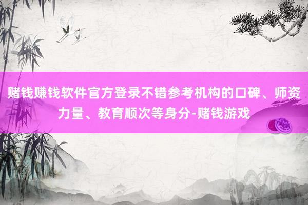 赌钱赚钱软件官方登录不错参考机构的口碑、师资力量、教育顺次等身分-赌钱游戏