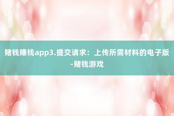 赌钱赚钱app3.提交请求：上传所需材料的电子版-赌钱游戏