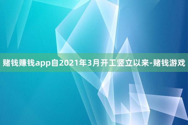 赌钱赚钱app自2021年3月开工竖立以来-赌钱游戏