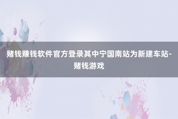 赌钱赚钱软件官方登录其中宁国南站为新建车站-赌钱游戏