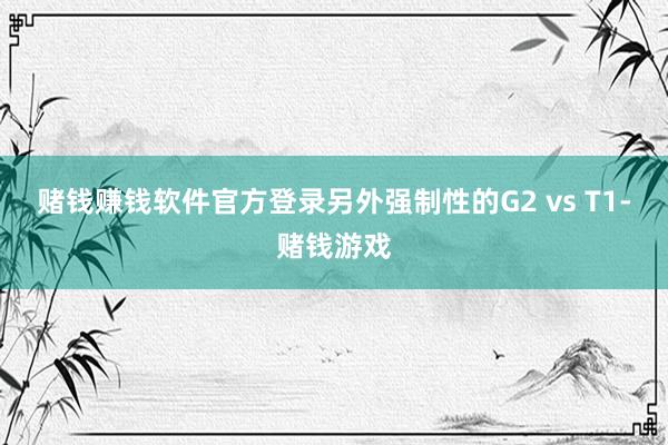 赌钱赚钱软件官方登录另外强制性的G2 vs T1-赌钱游戏