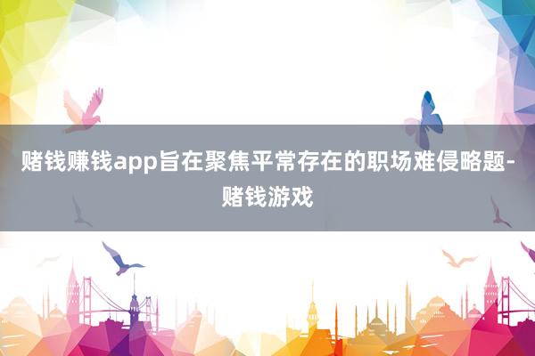 赌钱赚钱app旨在聚焦平常存在的职场难侵略题-赌钱游戏