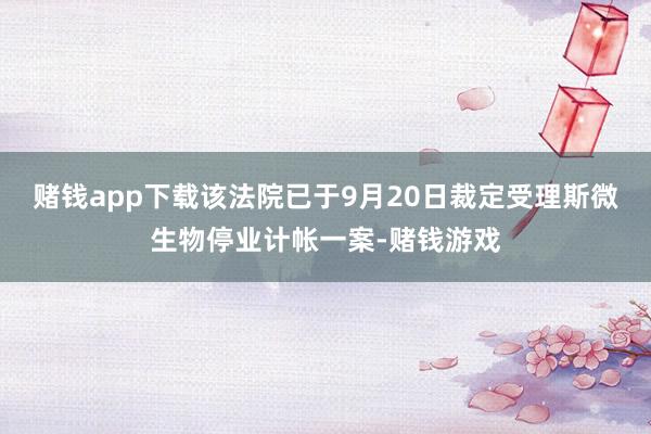 赌钱app下载该法院已于9月20日裁定受理斯微生物停业计帐一案-赌钱游戏