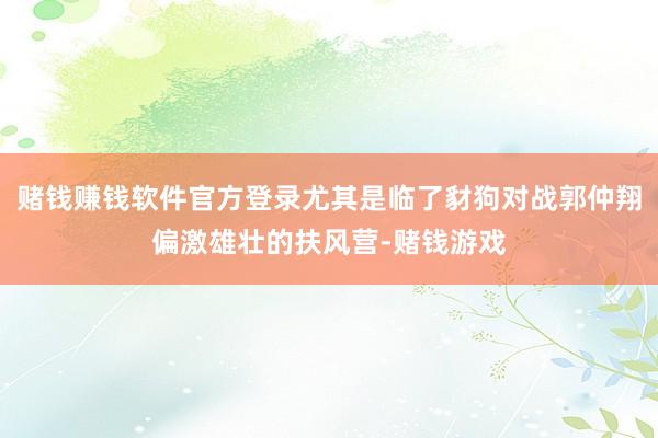 赌钱赚钱软件官方登录尤其是临了豺狗对战郭仲翔偏激雄壮的扶风营-赌钱游戏