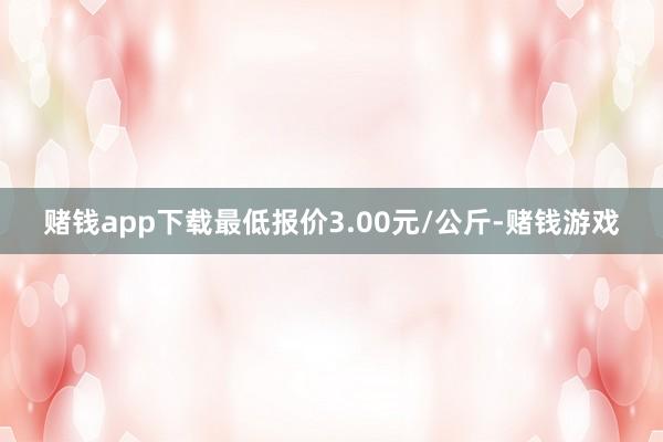 赌钱app下载最低报价3.00元/公斤-赌钱游戏