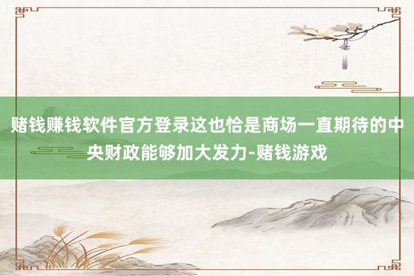 赌钱赚钱软件官方登录这也恰是商场一直期待的中央财政能够加大发力-赌钱游戏