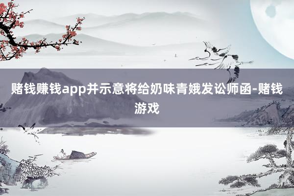 赌钱赚钱app并示意将给奶味青娥发讼师函-赌钱游戏