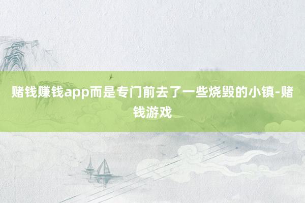 赌钱赚钱app而是专门前去了一些烧毁的小镇-赌钱游戏