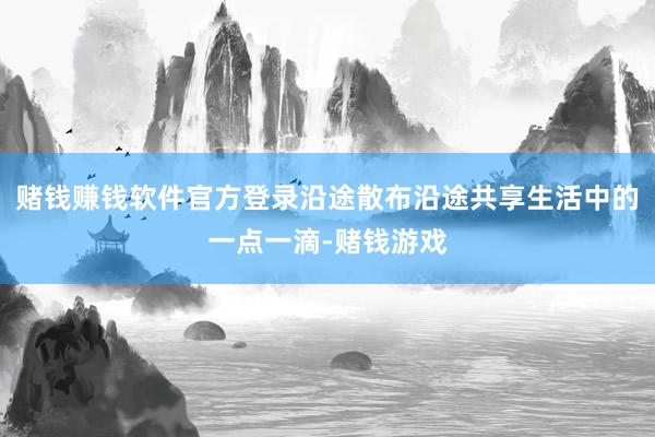 赌钱赚钱软件官方登录沿途散布沿途共享生活中的一点一滴-赌钱游戏