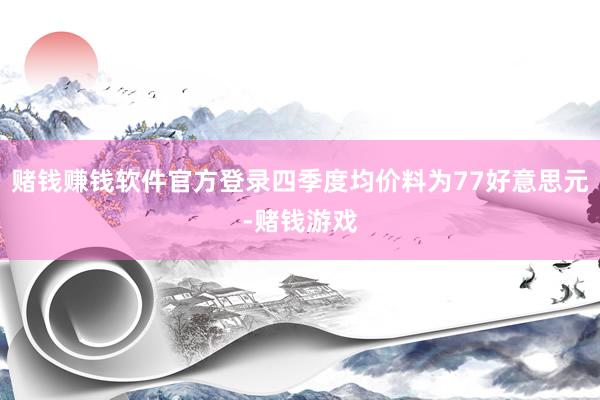 赌钱赚钱软件官方登录四季度均价料为77好意思元-赌钱游戏