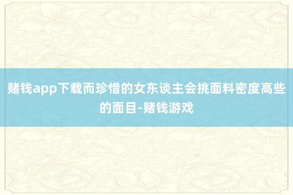 赌钱app下载而珍惜的女东谈主会挑面料密度高些的面目-赌钱游戏