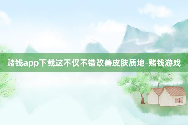 赌钱app下载这不仅不错改善皮肤质地-赌钱游戏