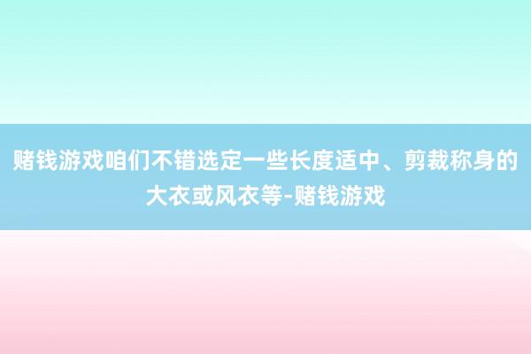 赌钱游戏咱们不错选定一些长度适中、剪裁称身的大衣或风衣等-赌钱游戏