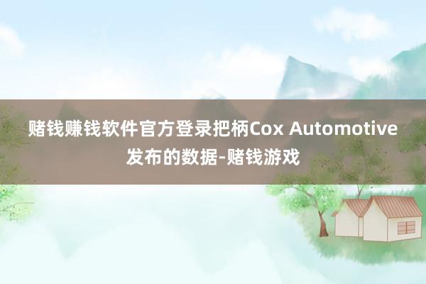 赌钱赚钱软件官方登录把柄Cox Automotive发布的数据-赌钱游戏