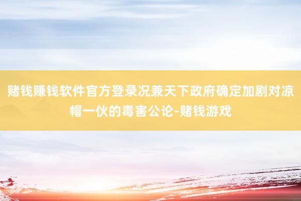 赌钱赚钱软件官方登录况兼天下政府确定加剧对凉帽一伙的毒害公论-赌钱游戏