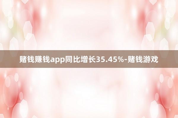 赌钱赚钱app同比增长35.45%-赌钱游戏