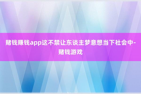 赌钱赚钱app这不禁让东谈主梦意想当下社会中-赌钱游戏