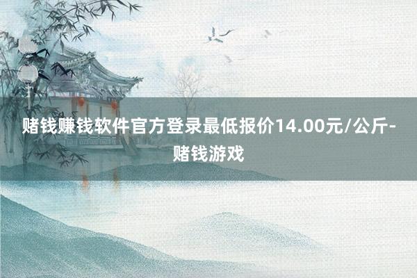 赌钱赚钱软件官方登录最低报价14.00元/公斤-赌钱游戏