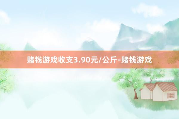 赌钱游戏收支3.90元/公斤-赌钱游戏