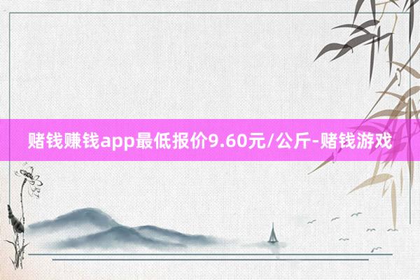 赌钱赚钱app最低报价9.60元/公斤-赌钱游戏