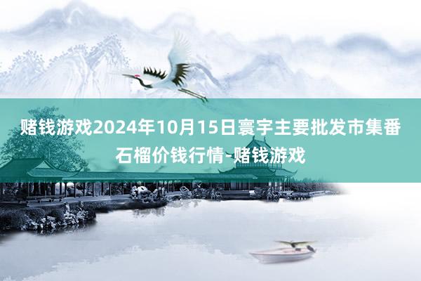 赌钱游戏2024年10月15日寰宇主要批发市集番石榴价钱行情-赌钱游戏