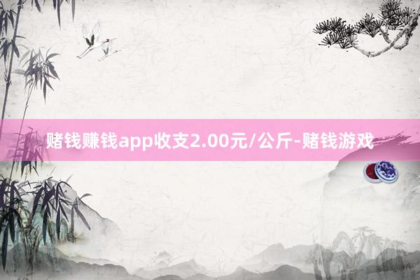 赌钱赚钱app收支2.00元/公斤-赌钱游戏