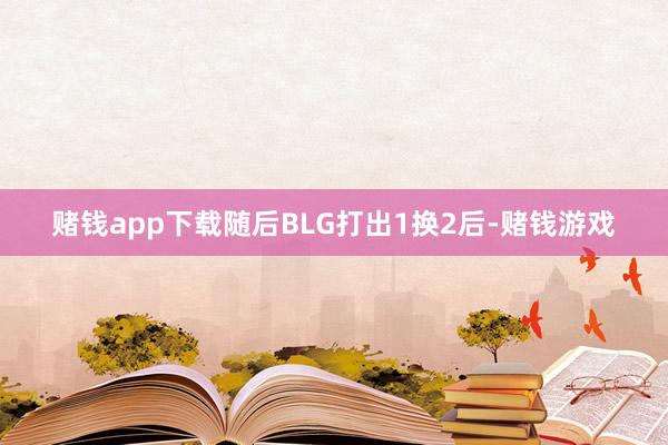 赌钱app下载随后BLG打出1换2后-赌钱游戏